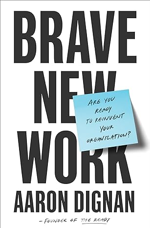 “Brave New Work: Are You Ready to Reinvent Your Organization?” by Aaron Dignan